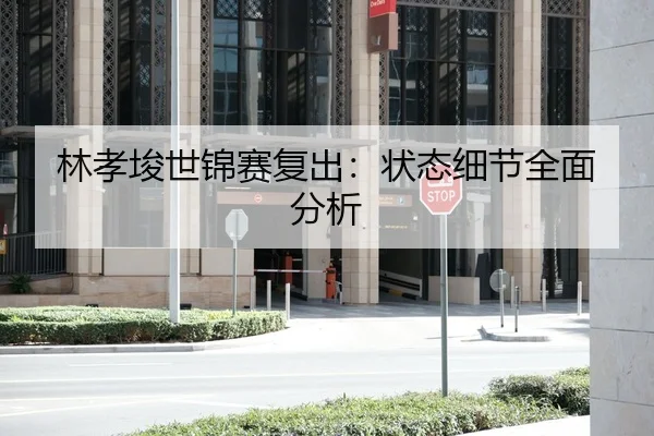 林孝埈世锦赛复出：状态细节全面分析