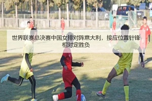 世界联赛总决赛中国女排对阵意大利，接应位置针锋相对定胜负