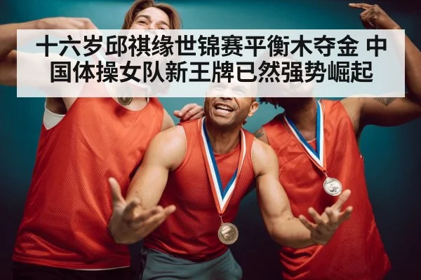 十六岁邱祺缘世锦赛平衡木夺金 中国体操女队新王牌已然强势崛起